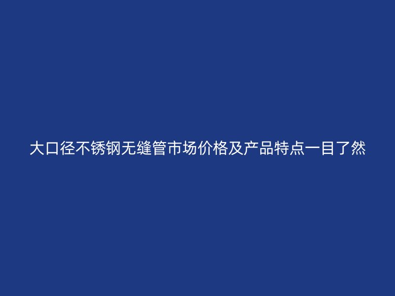 大口径欧冠中文官网无缝管市场价格及产品特点一目了然