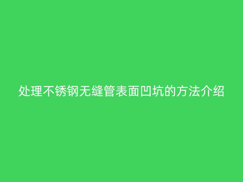 处理欧冠中文官网无缝管表面凹坑的方法介绍