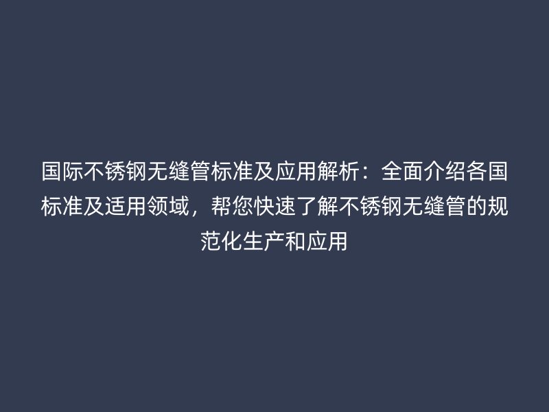 国际欧冠中文官网无缝管标准及应用解析：全面介绍各国标准及适用领域，帮您快速了解欧冠中文官网无缝管的规范化生产和应用