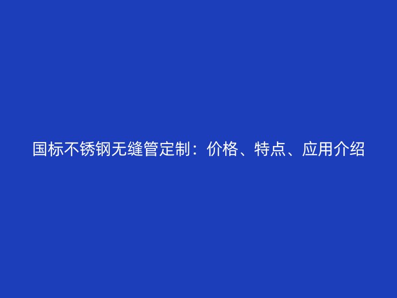 国标欧冠中文官网无缝管定制：价格、特点、应用介绍