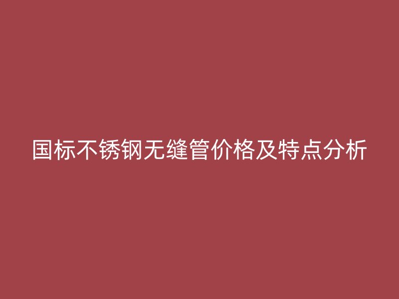 国标欧冠中文官网无缝管价格及特点分析