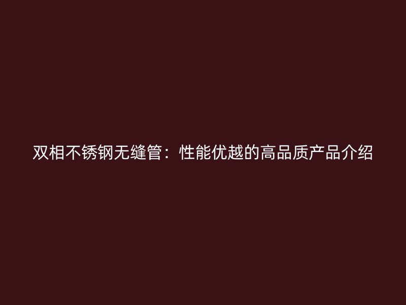 双相欧冠中文官网无缝管：性能优越的高品质产品介绍