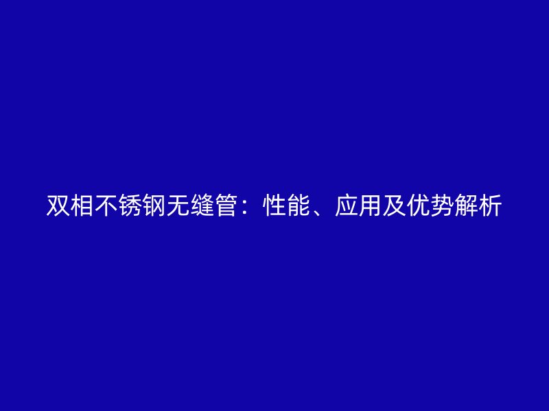 双相欧冠中文官网无缝管：性能、应用及优势解析