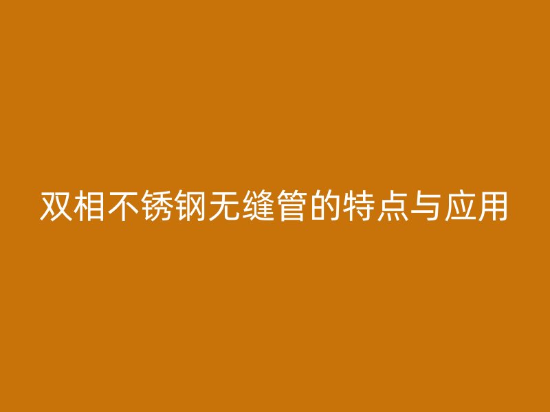 双相欧冠中文官网无缝管的特点与应用