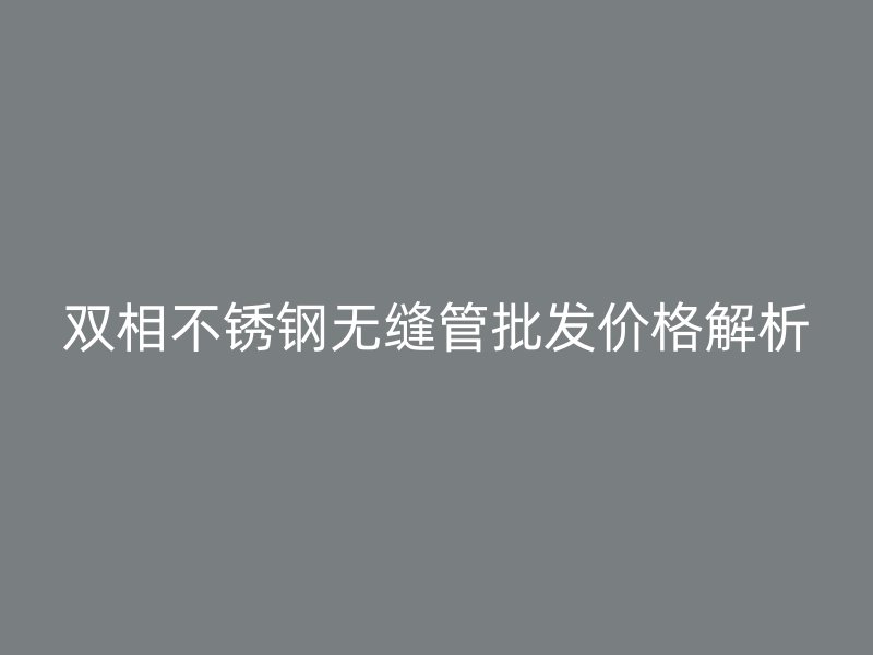 双相欧冠中文官网无缝管批发价格解析