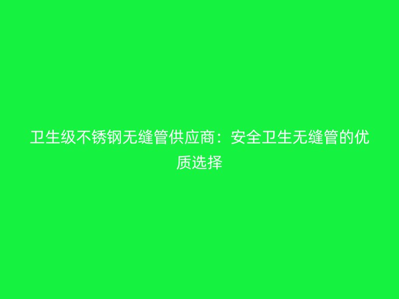 卫生级欧冠中文官网无缝管供应商：安全卫生无缝管的优质选择