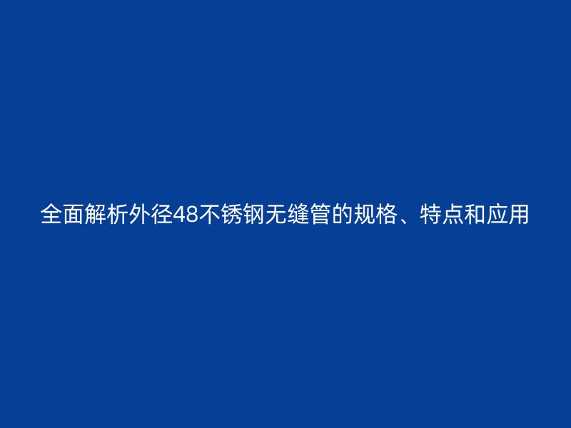全面解析外径48欧冠中文官网无缝管的规格、特点和应用