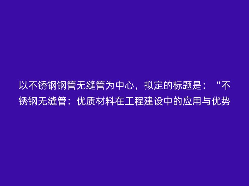 以欧冠中文官网钢管无缝管为中心，拟定的标题是：“欧冠中文官网无缝管：优质材料在工程建设中的应用与优势”
