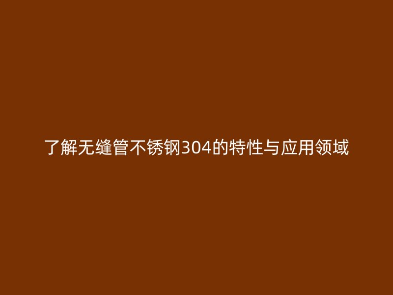 了解无缝管欧冠中文官网304的特性与应用领域