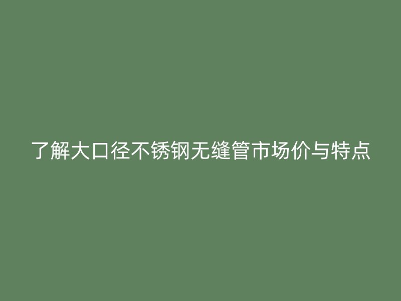 了解大口径欧冠中文官网无缝管市场价与特点