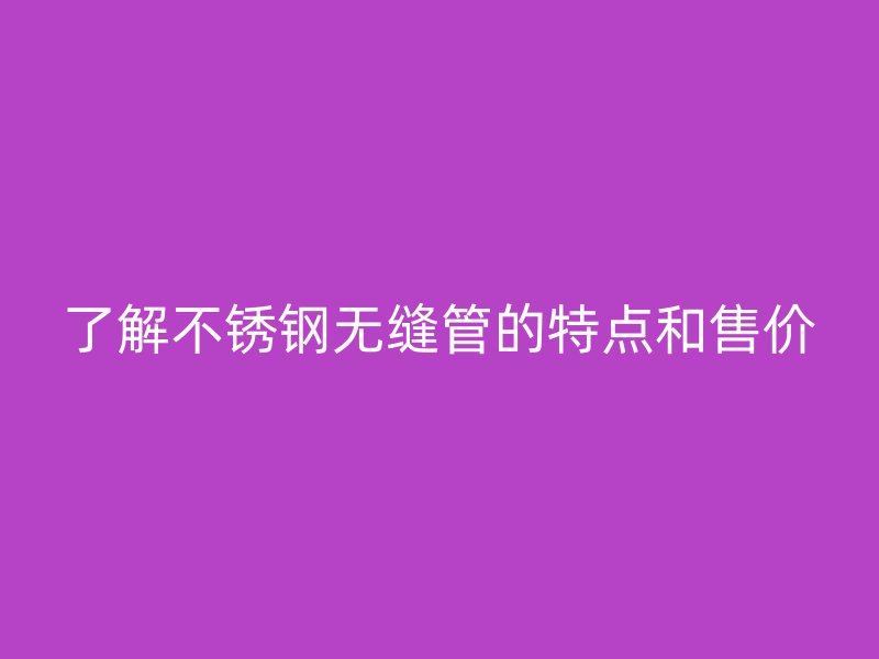 了解欧冠中文官网无缝管的特点和售价
