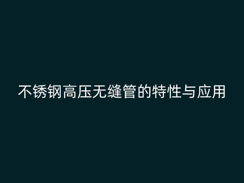 欧冠中文官网高压无缝管的特性与应用