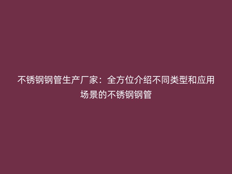 欧冠中文官网钢管生产厂家：全方位介绍不同类型和应用场景的欧冠中文官网钢管