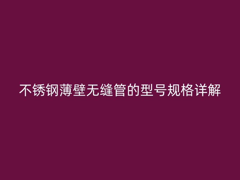 欧冠中文官网薄壁无缝管的型号规格详解