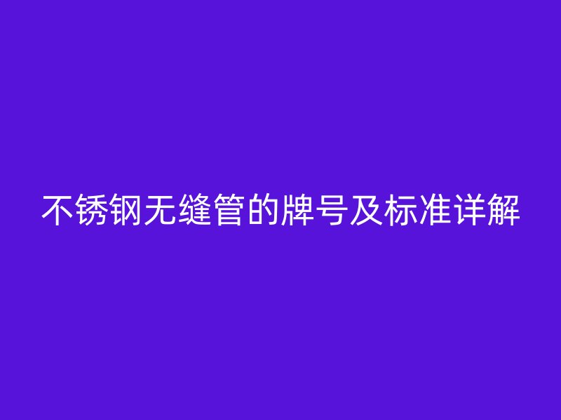 欧冠中文官网无缝管的牌号及标准详解