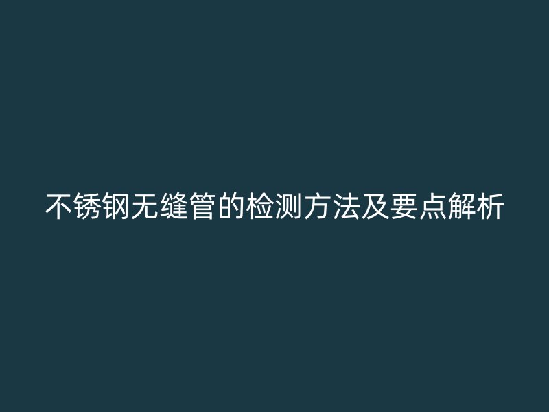 欧冠中文官网无缝管的检测方法及要点解析