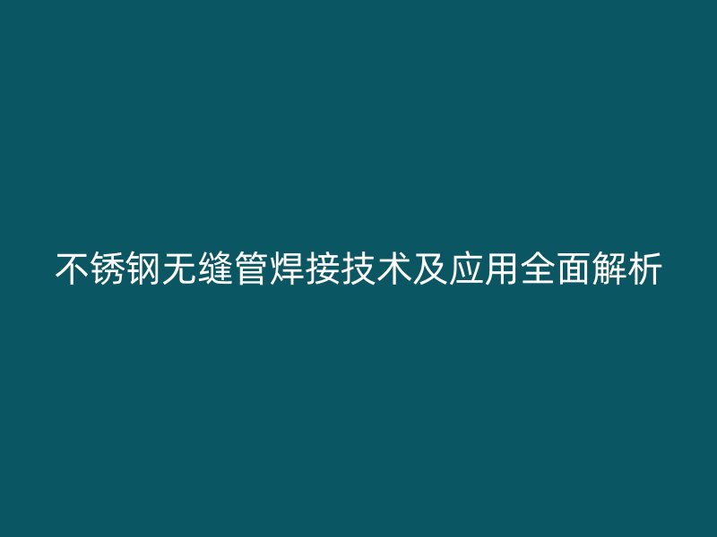欧冠中文官网无缝管焊接技术及应用全面解析