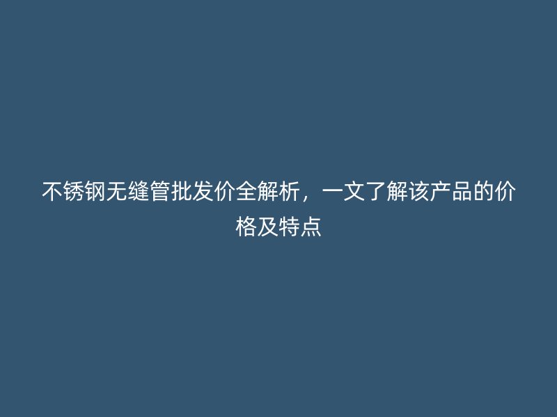 欧冠中文官网无缝管批发价全解析，一文了解该产品的价格及特点
