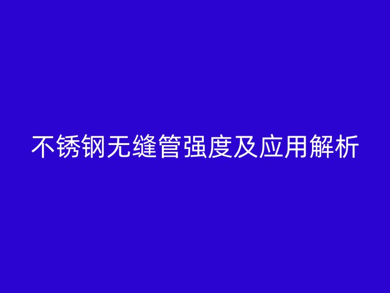 欧冠中文官网无缝管强度及应用解析