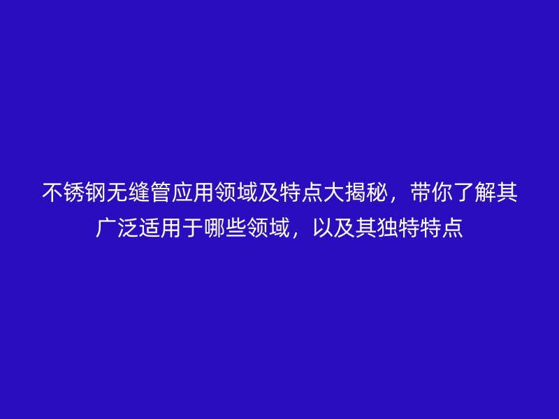 欧冠中文官网无缝管应用领域及特点大揭秘，带你了解其广泛适用于哪些领域，以及其独特特点