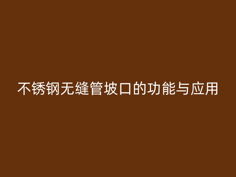 欧冠中文官网无缝管坡口的功能与应用
