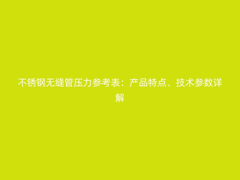 欧冠中文官网无缝管压力参考表：产品特点、技术参数详解
