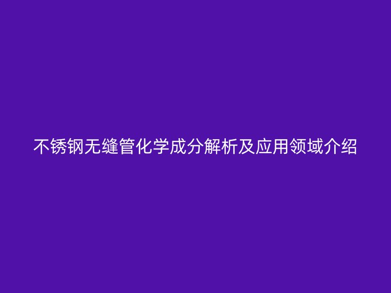 欧冠中文官网无缝管化学成分解析及应用领域介绍