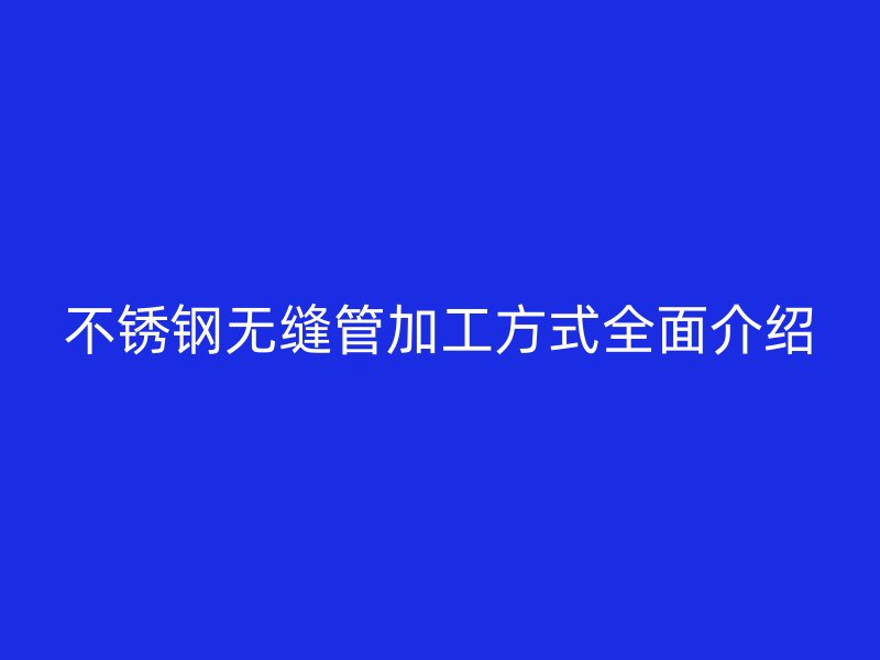 欧冠中文官网无缝管加工方式全面介绍