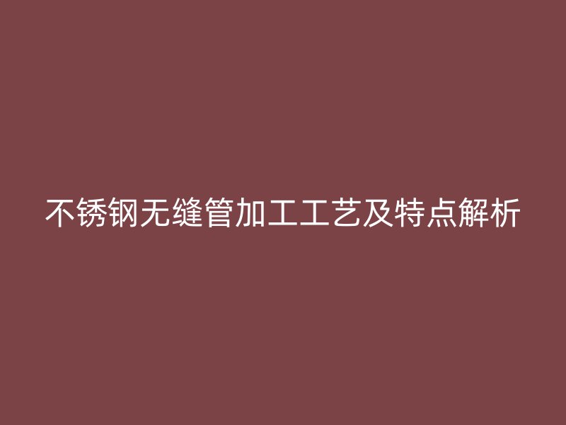 欧冠中文官网无缝管加工工艺及特点解析