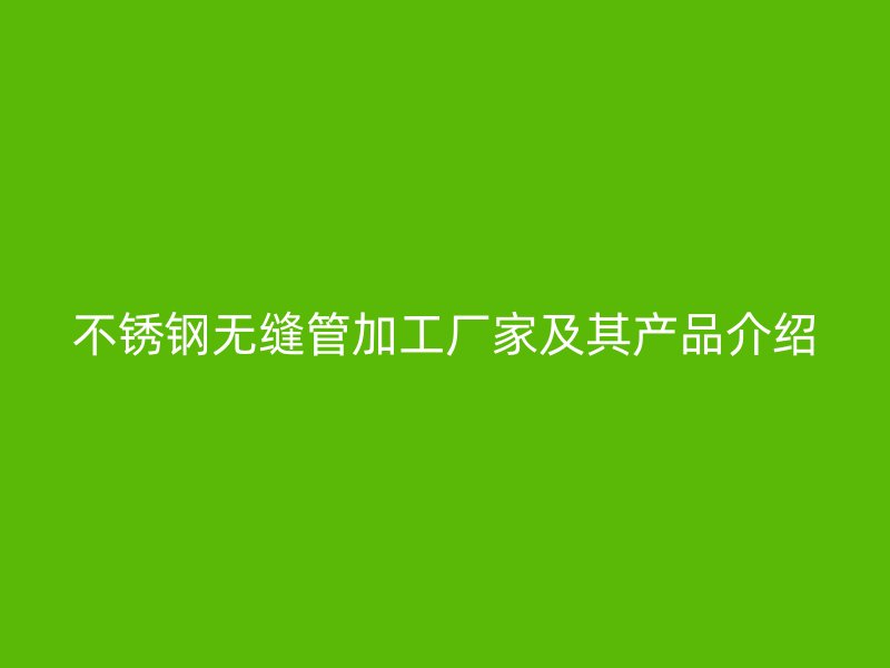 欧冠中文官网无缝管加工厂家及其产品介绍