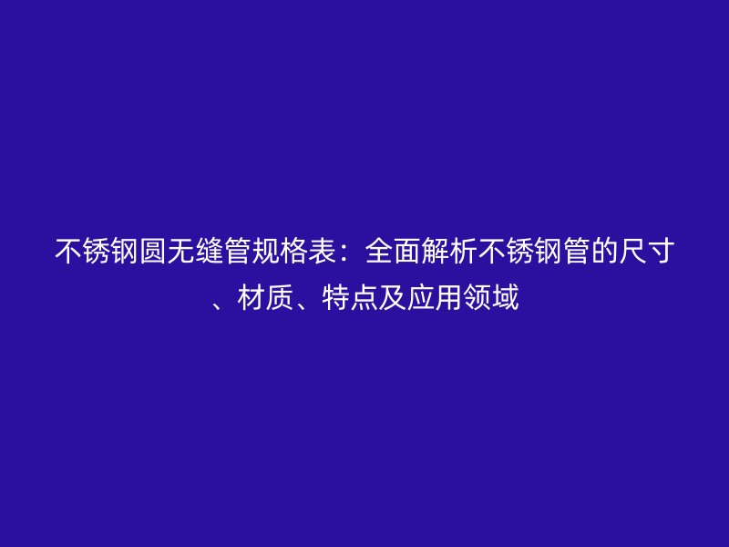 欧冠中文官网圆无缝管规格表：全面解析欧冠中文官网管的尺寸、材质、特点及应用领域