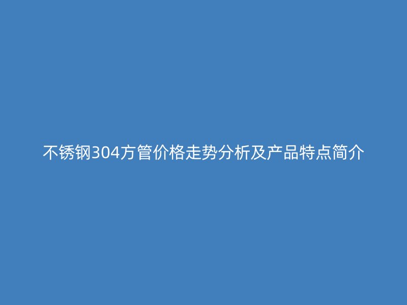 欧冠中文官网304方管价格走势分析及产品特点简介