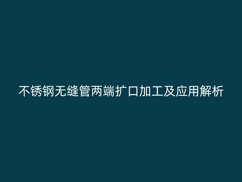欧冠中文官网无缝管两端扩口加工及应用解析