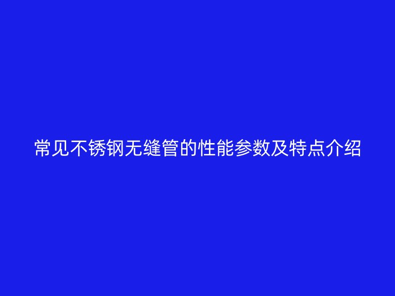 常见欧冠中文官网无缝管的性能参数及特点介绍