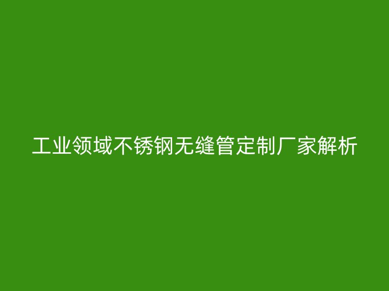 工业领域欧冠中文官网无缝管定制厂家解析