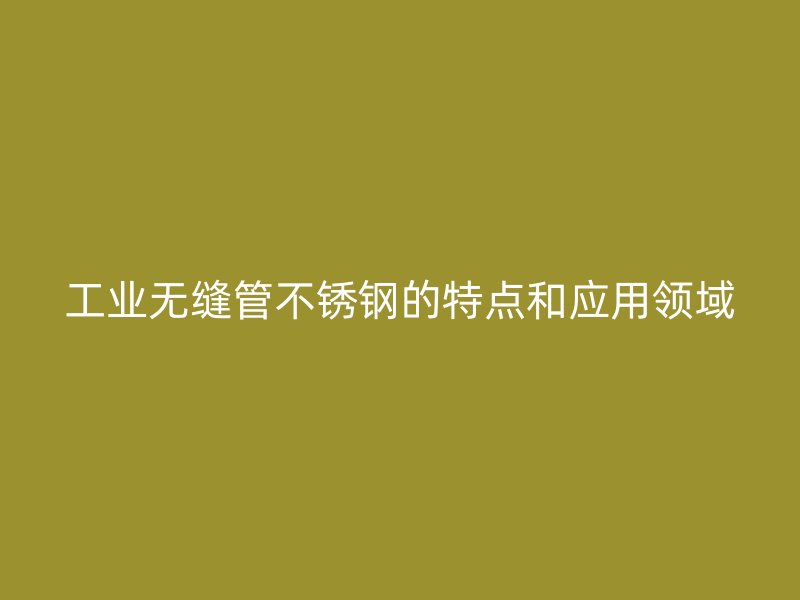 工业无缝管欧冠中文官网的特点和应用领域