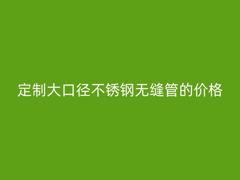 定制大口径欧冠中文官网无缝管的价格