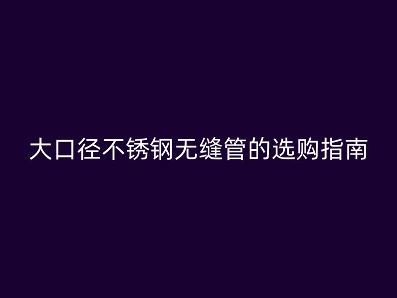 大口径欧冠中文官网无缝管的选购指南