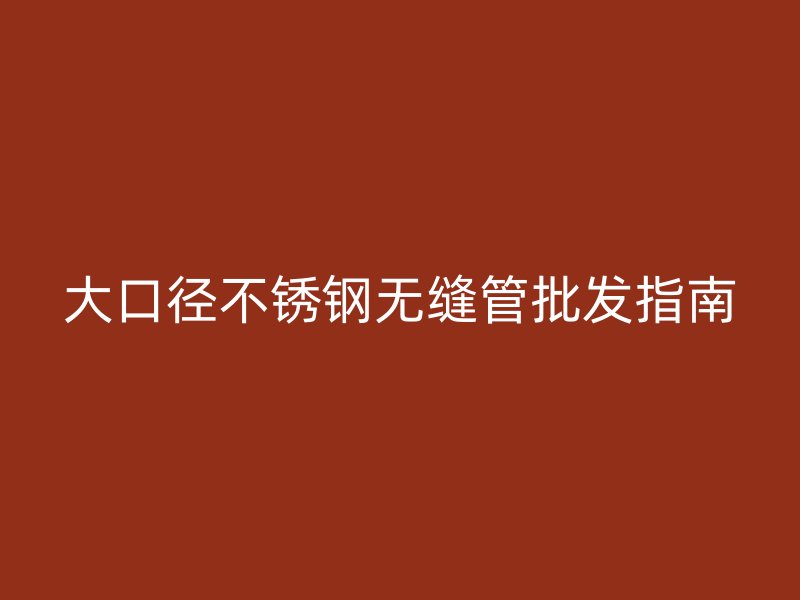 大口径欧冠中文官网无缝管批发指南