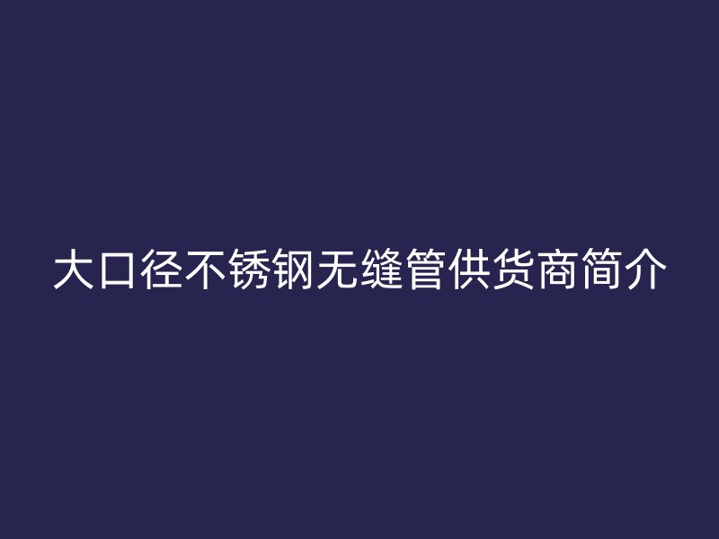 大口径欧冠中文官网无缝管供货商简介