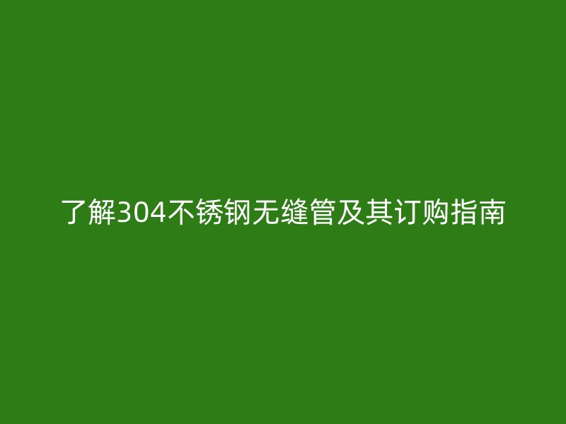 了解304欧冠中文官网无缝管及其订购指南