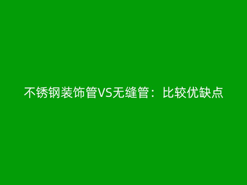 欧冠中文官网装饰管VS无缝管：比较优缺点
