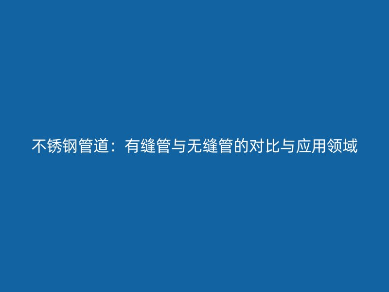 欧冠中文官网管道：有缝管与无缝管的对比与应用领域