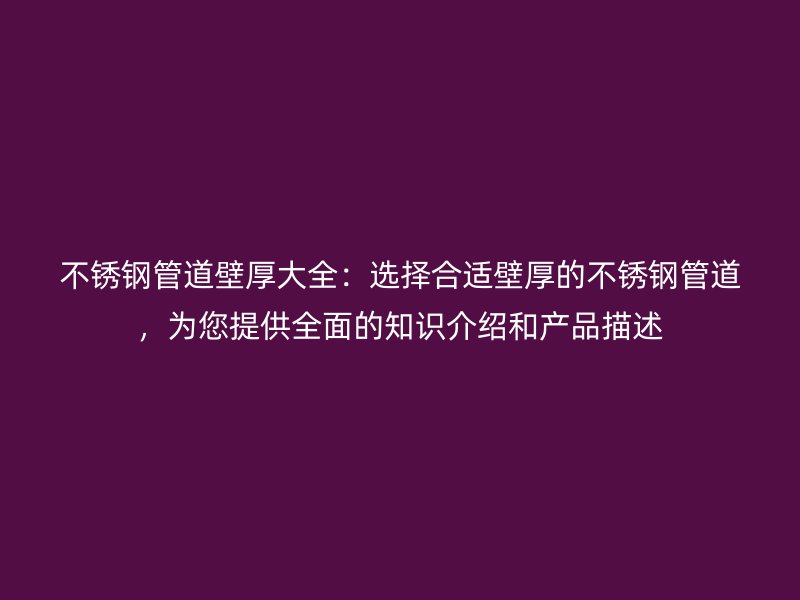 欧冠中文官网管道壁厚大全：选择合适壁厚的欧冠中文官网管道，为您提供全面的知识介绍和产品描述