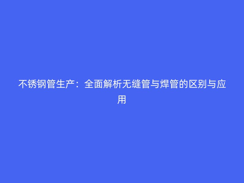 欧冠中文官网管生产：全面解析无缝管与焊管的区别与应用