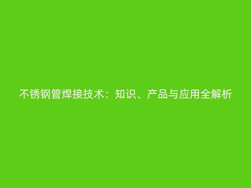 欧冠中文官网管焊接技术：知识、产品与应用全解析
