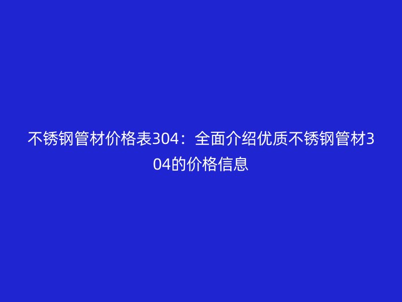 欧冠中文官网管材价格表304：全面介绍优质欧冠中文官网管材304的价格信息