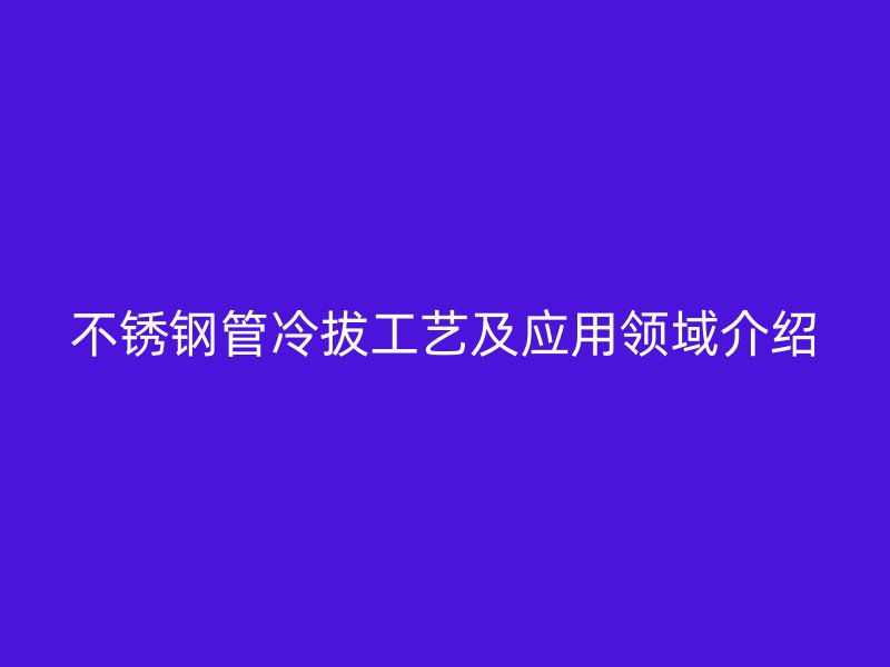 欧冠中文官网管冷拔工艺及应用领域介绍