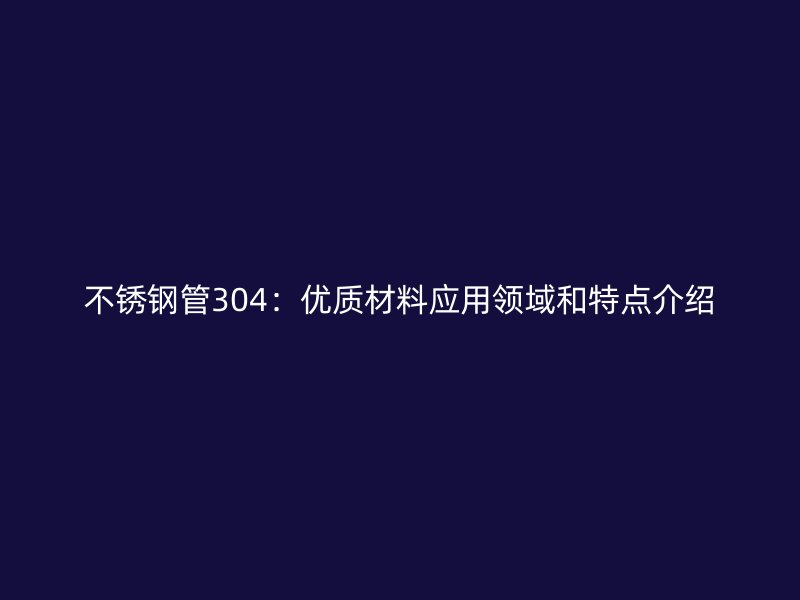 欧冠中文官网管304：优质材料应用领域和特点介绍