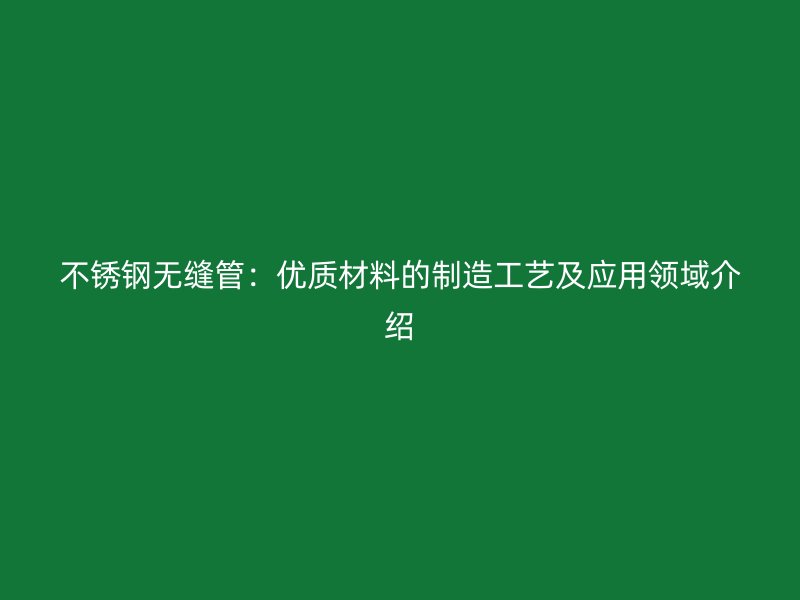 欧冠中文官网无缝管：优质材料的制造工艺及应用领域介绍